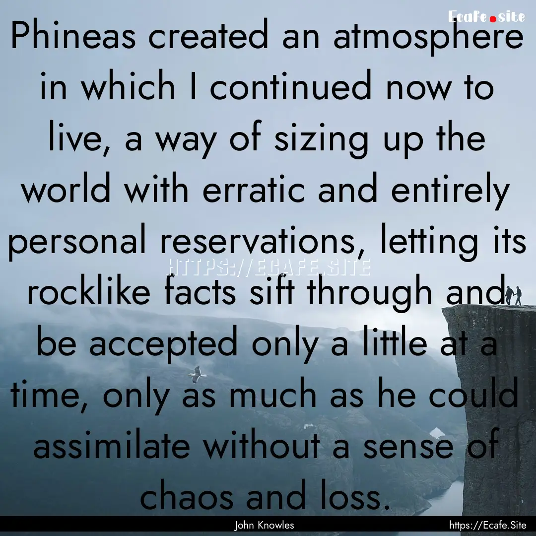 Phineas created an atmosphere in which I.... : Quote by John Knowles