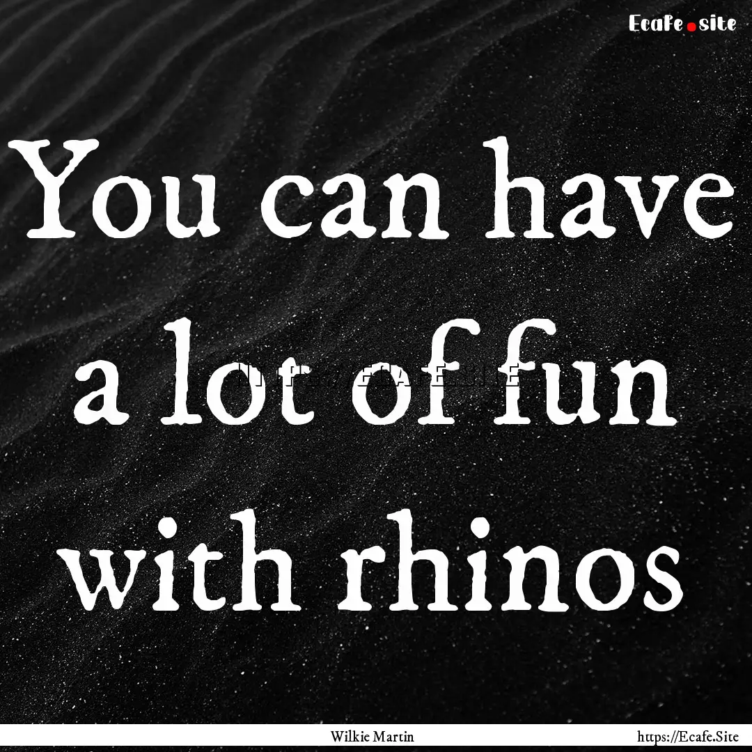 You can have a lot of fun with rhinos : Quote by Wilkie Martin