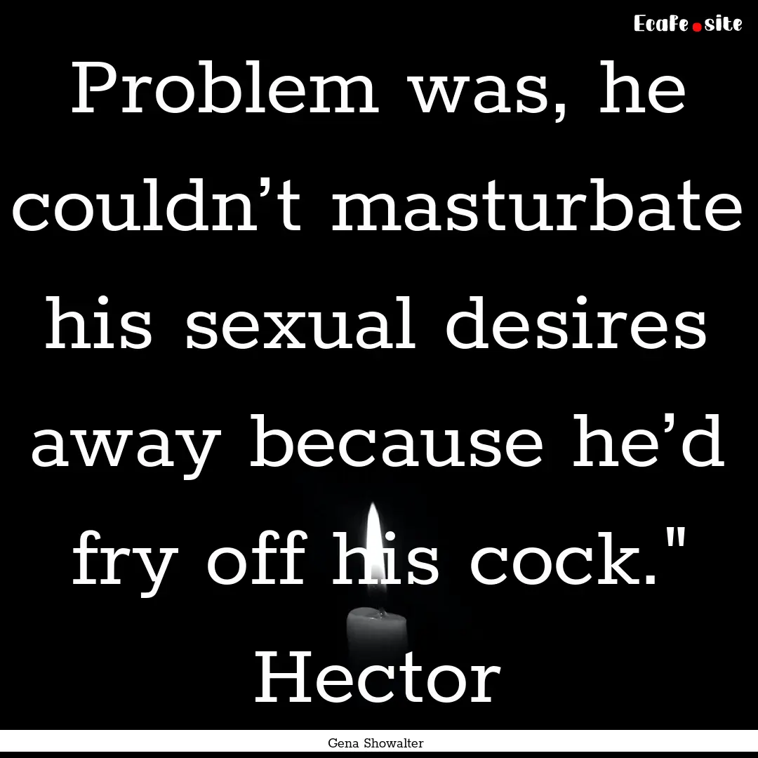 Problem was, he couldn’t masturbate his.... : Quote by Gena Showalter