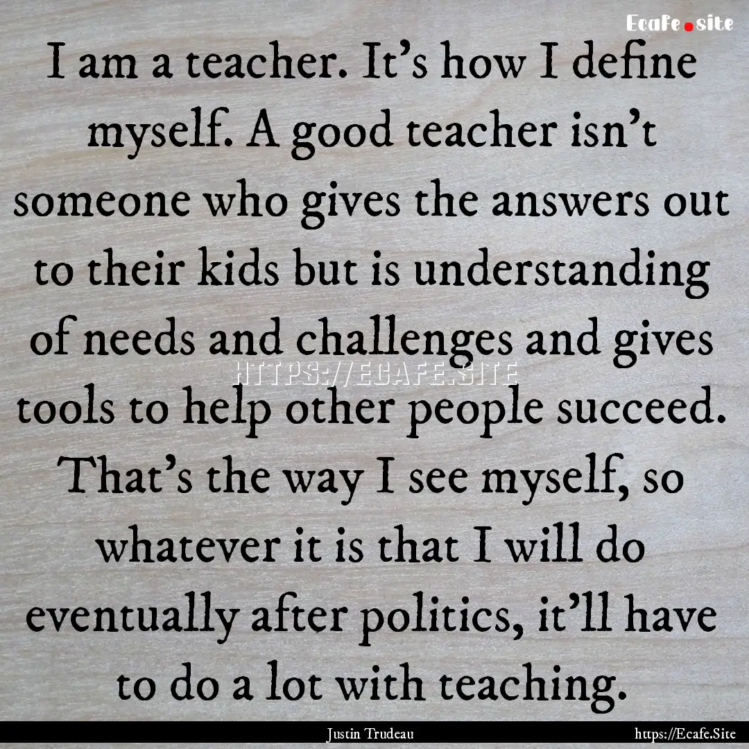 I am a teacher. It's how I define myself..... : Quote by Justin Trudeau