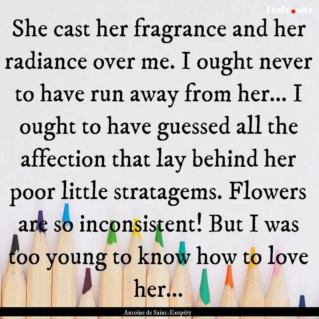 She cast her fragrance and her radiance over.... : Quote by Antoine de Saint-Exupéry