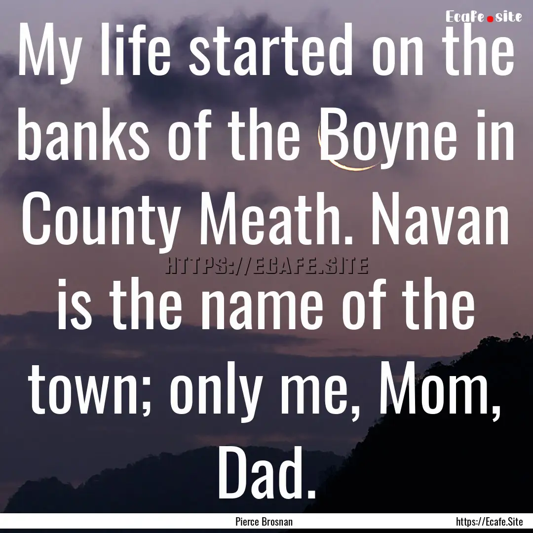 My life started on the banks of the Boyne.... : Quote by Pierce Brosnan