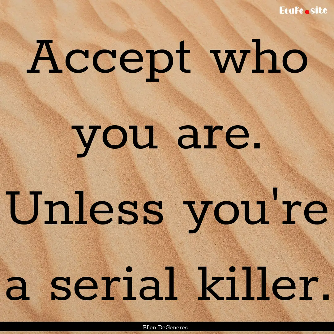 Accept who you are. Unless you're a serial.... : Quote by Ellen DeGeneres