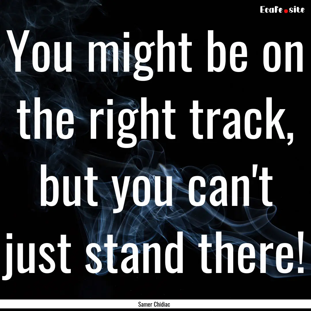 You might be on the right track, but you.... : Quote by Samer Chidiac