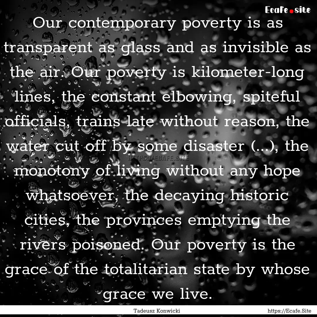 Our contemporary poverty is as transparent.... : Quote by Tadeusz Konwicki