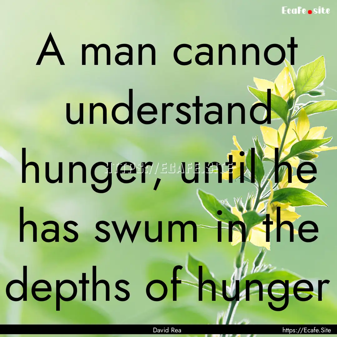 A man cannot understand hunger, until he.... : Quote by David Rea