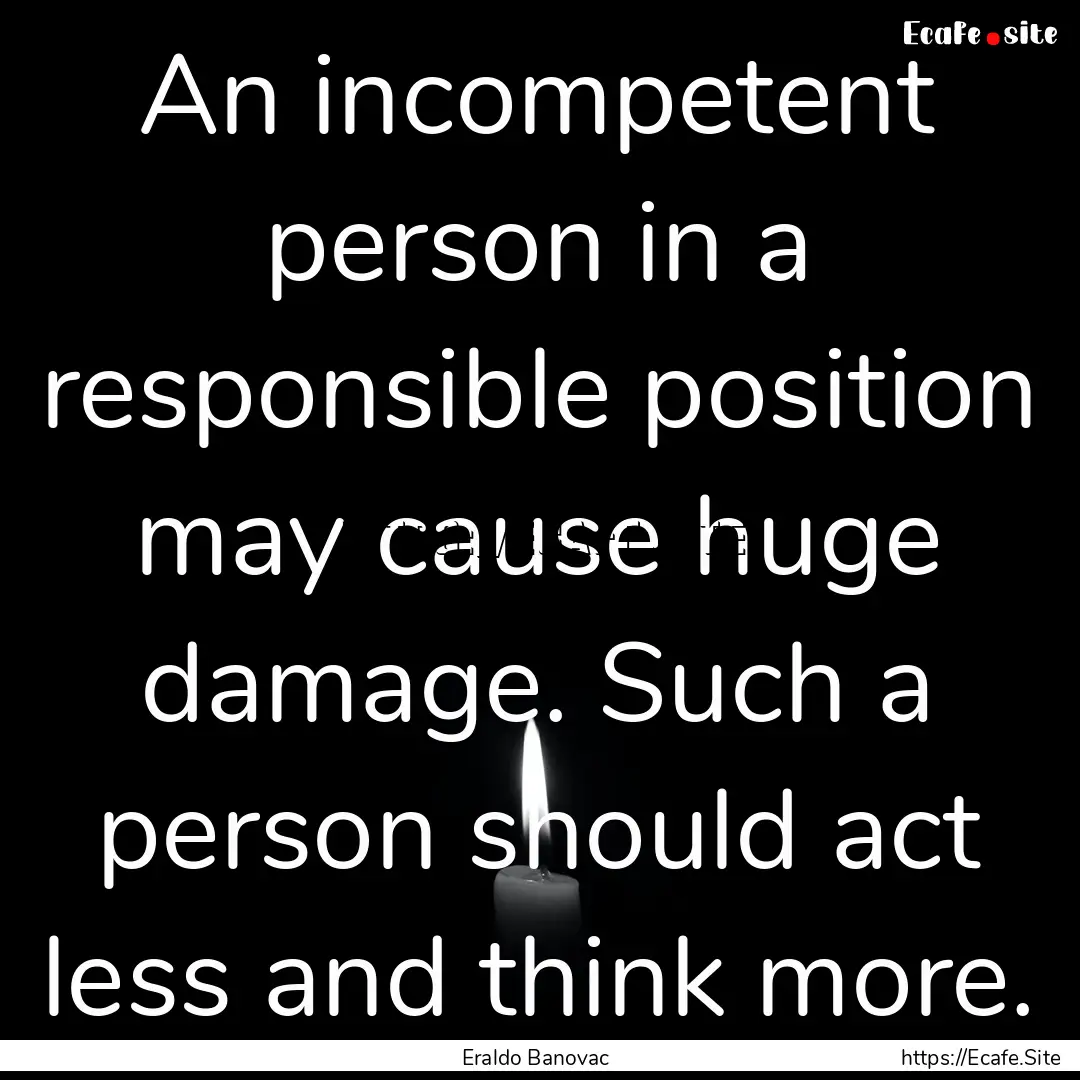 An incompetent person in a responsible position.... : Quote by Eraldo Banovac