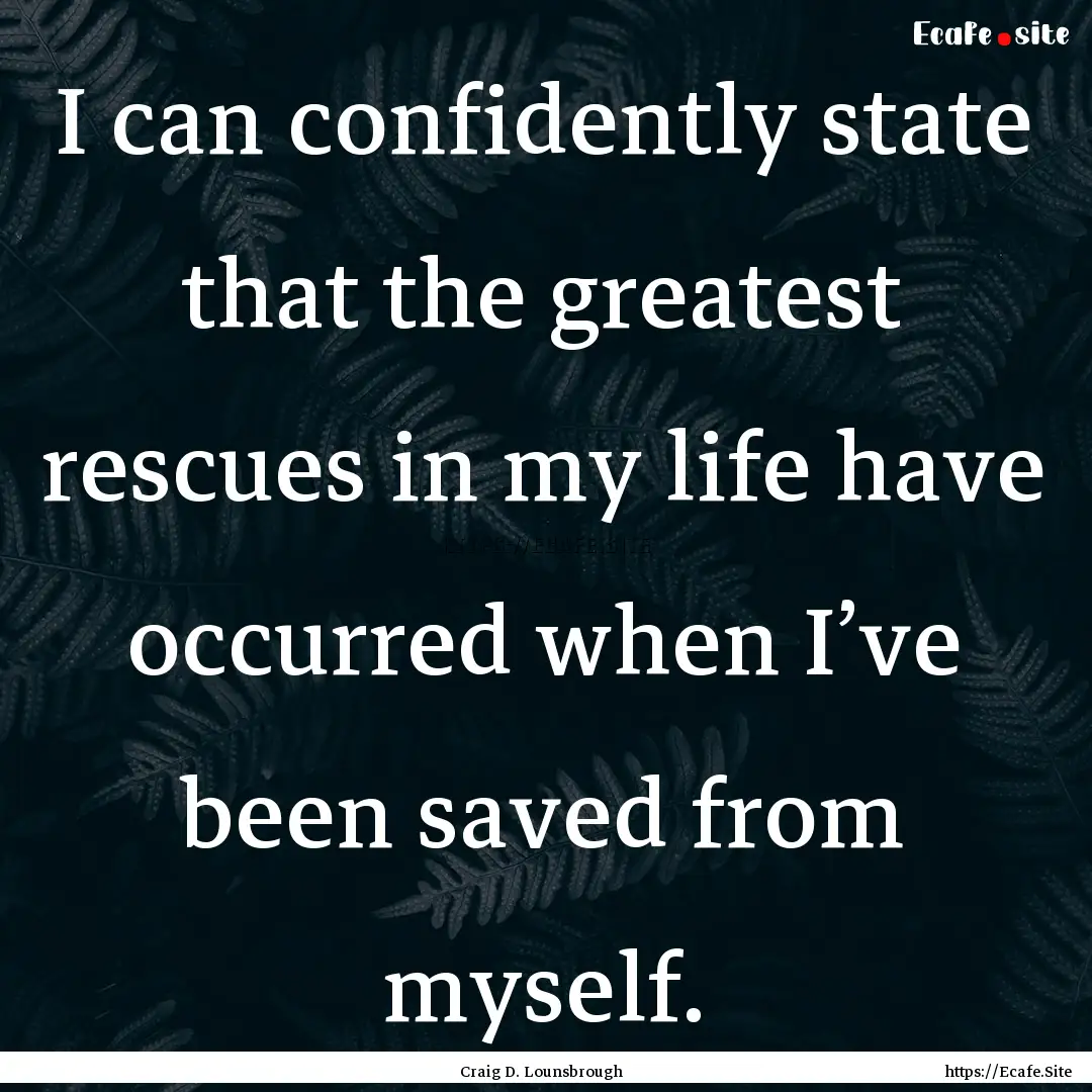 I can confidently state that the greatest.... : Quote by Craig D. Lounsbrough