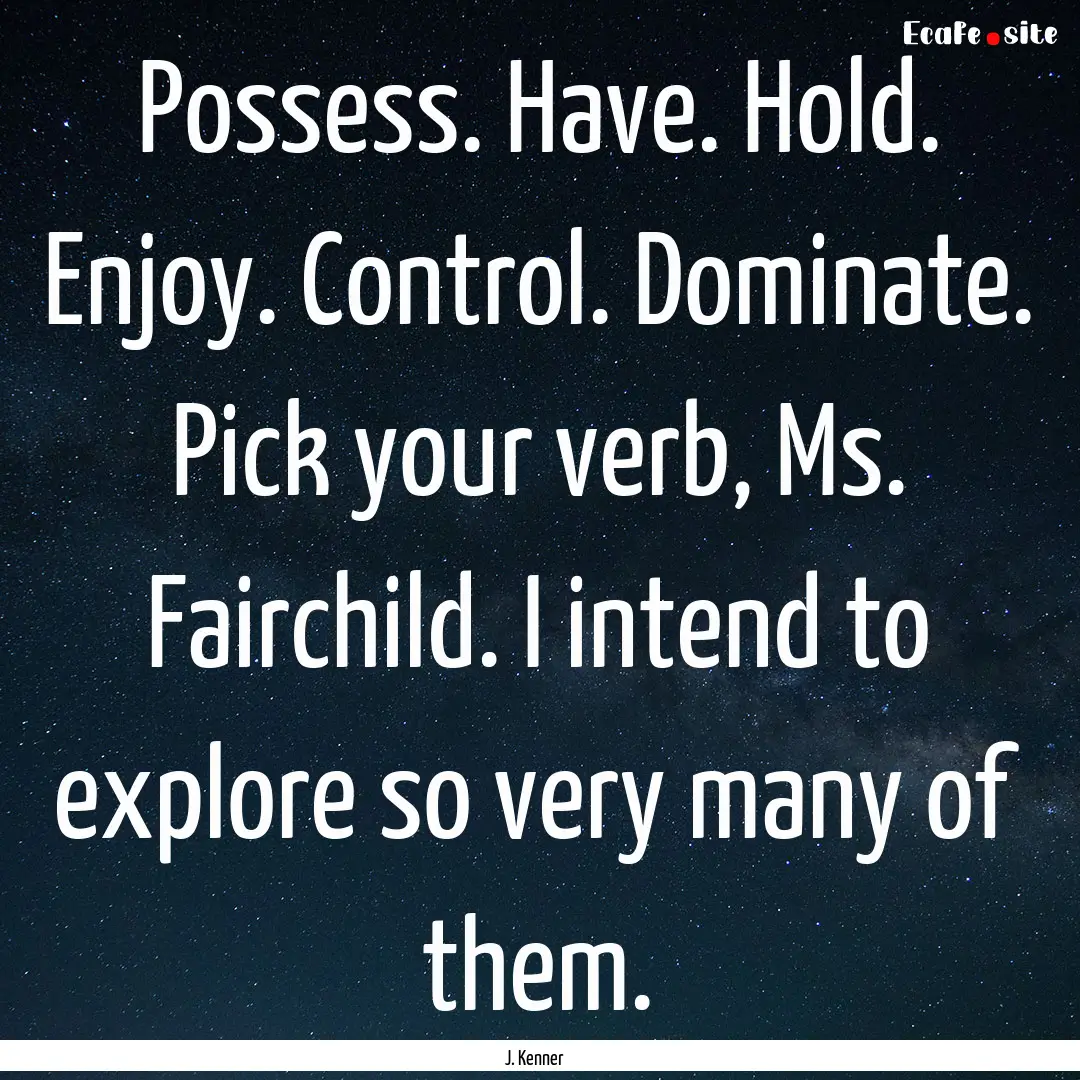 Possess. Have. Hold. Enjoy. Control. Dominate..... : Quote by J. Kenner