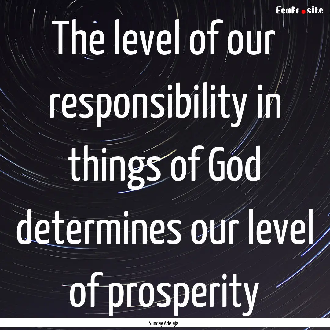 The level of our responsibility in things.... : Quote by Sunday Adelaja