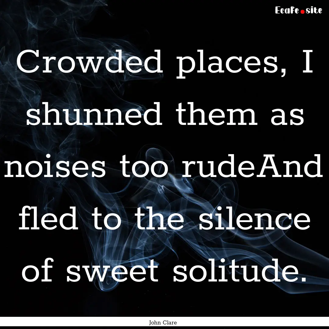 Crowded places, I shunned them as noises.... : Quote by John Clare