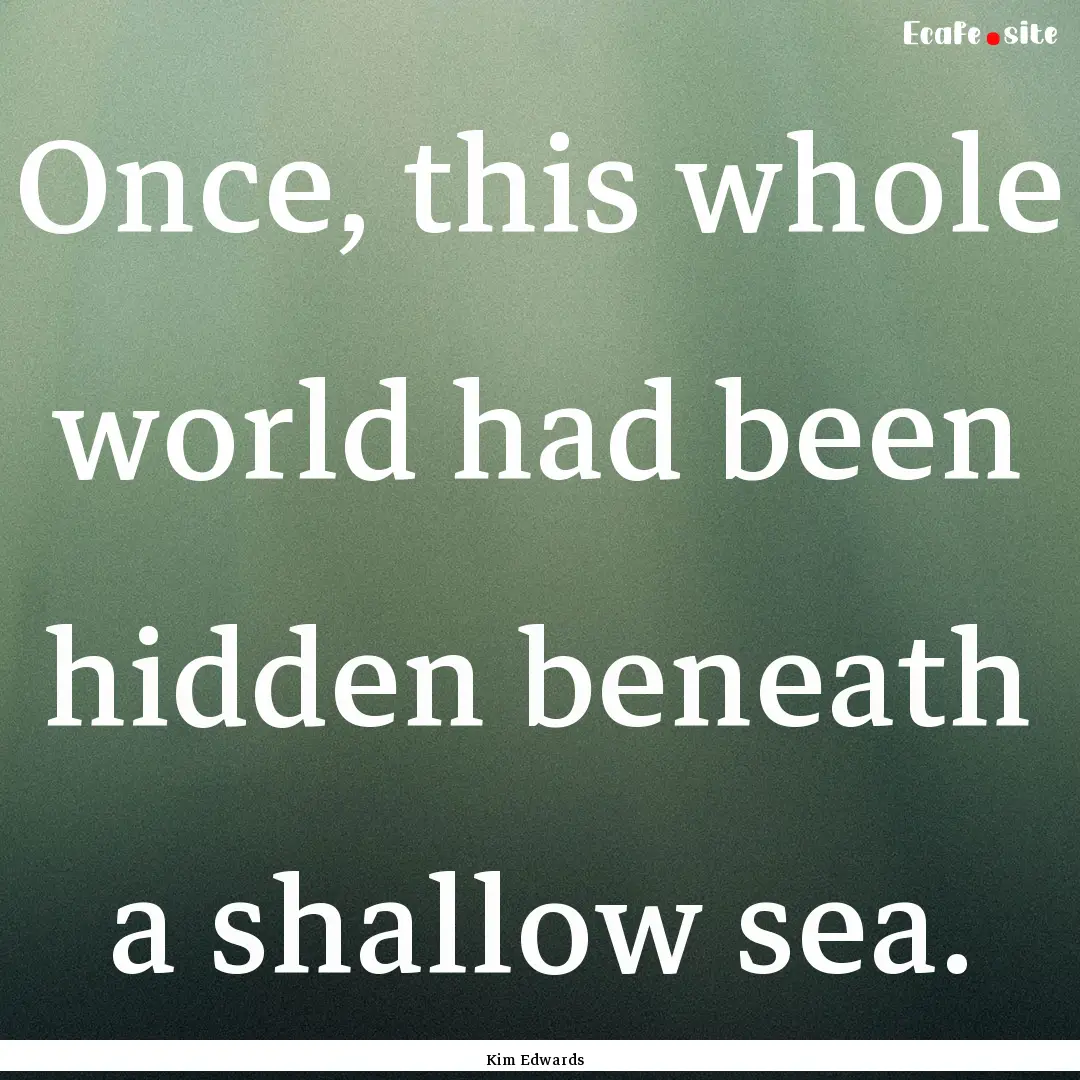 Once, this whole world had been hidden beneath.... : Quote by Kim Edwards