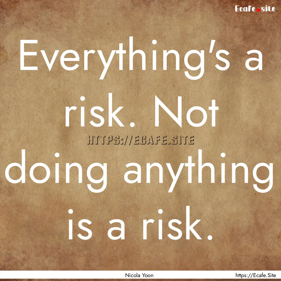 Everything's a risk. Not doing anything is.... : Quote by Nicola Yoon