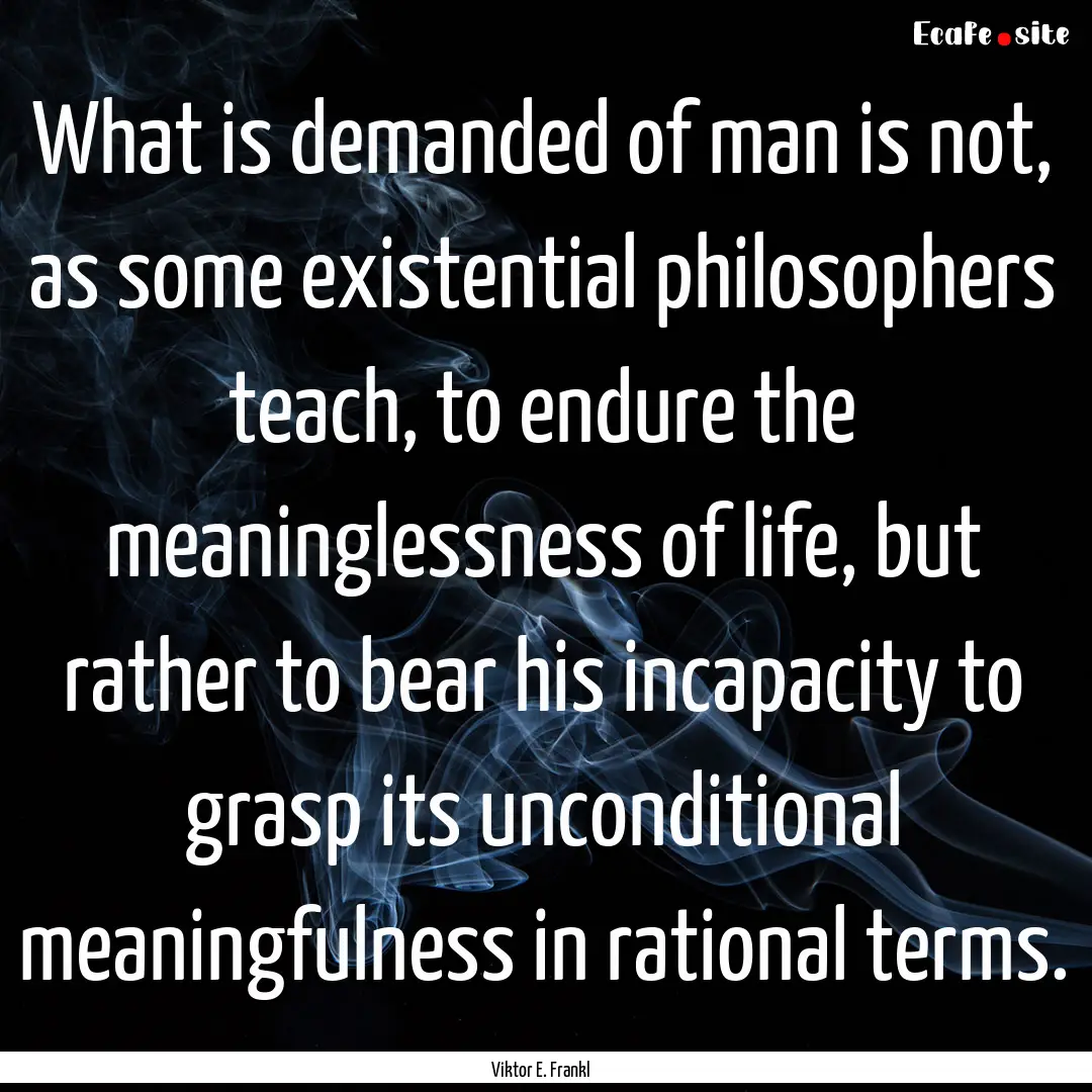 What is demanded of man is not, as some existential.... : Quote by Viktor E. Frankl