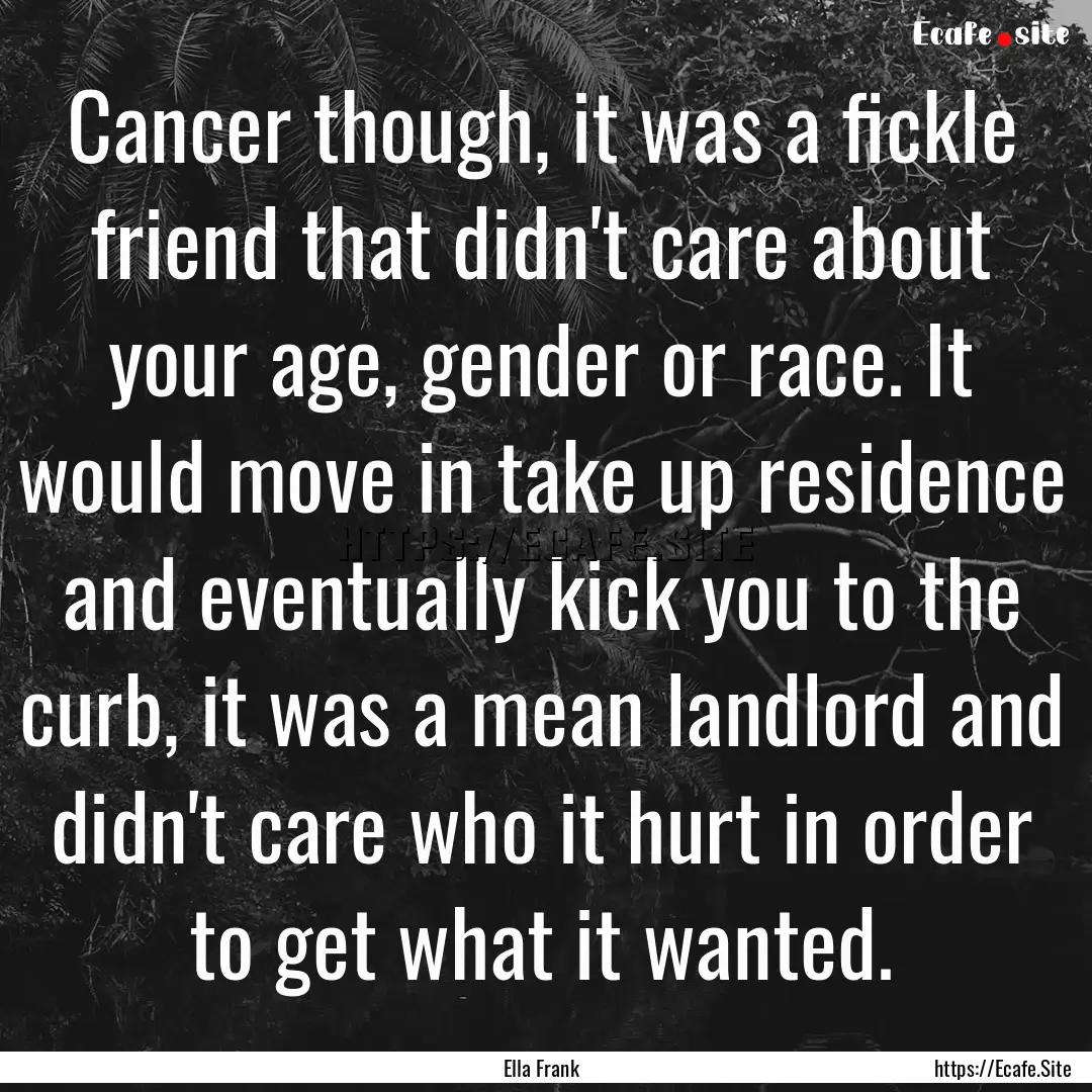 Cancer though, it was a fickle friend that.... : Quote by Ella Frank