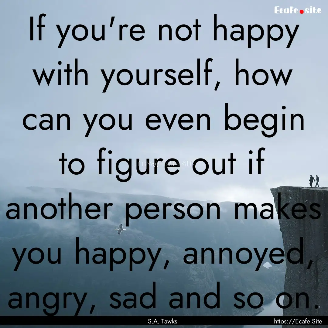 If you're not happy with yourself, how can.... : Quote by S.A. Tawks