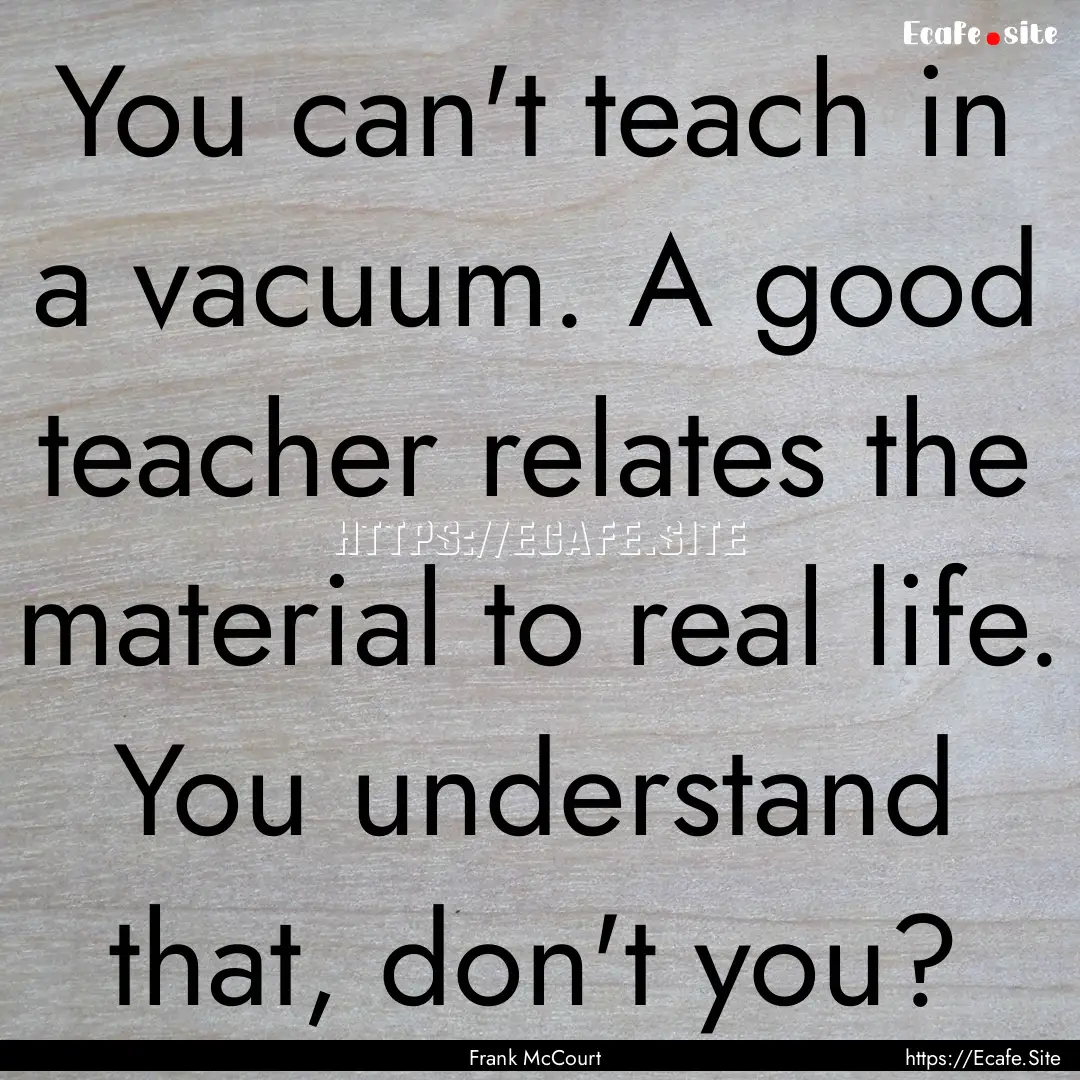 You can't teach in a vacuum. A good teacher.... : Quote by Frank McCourt