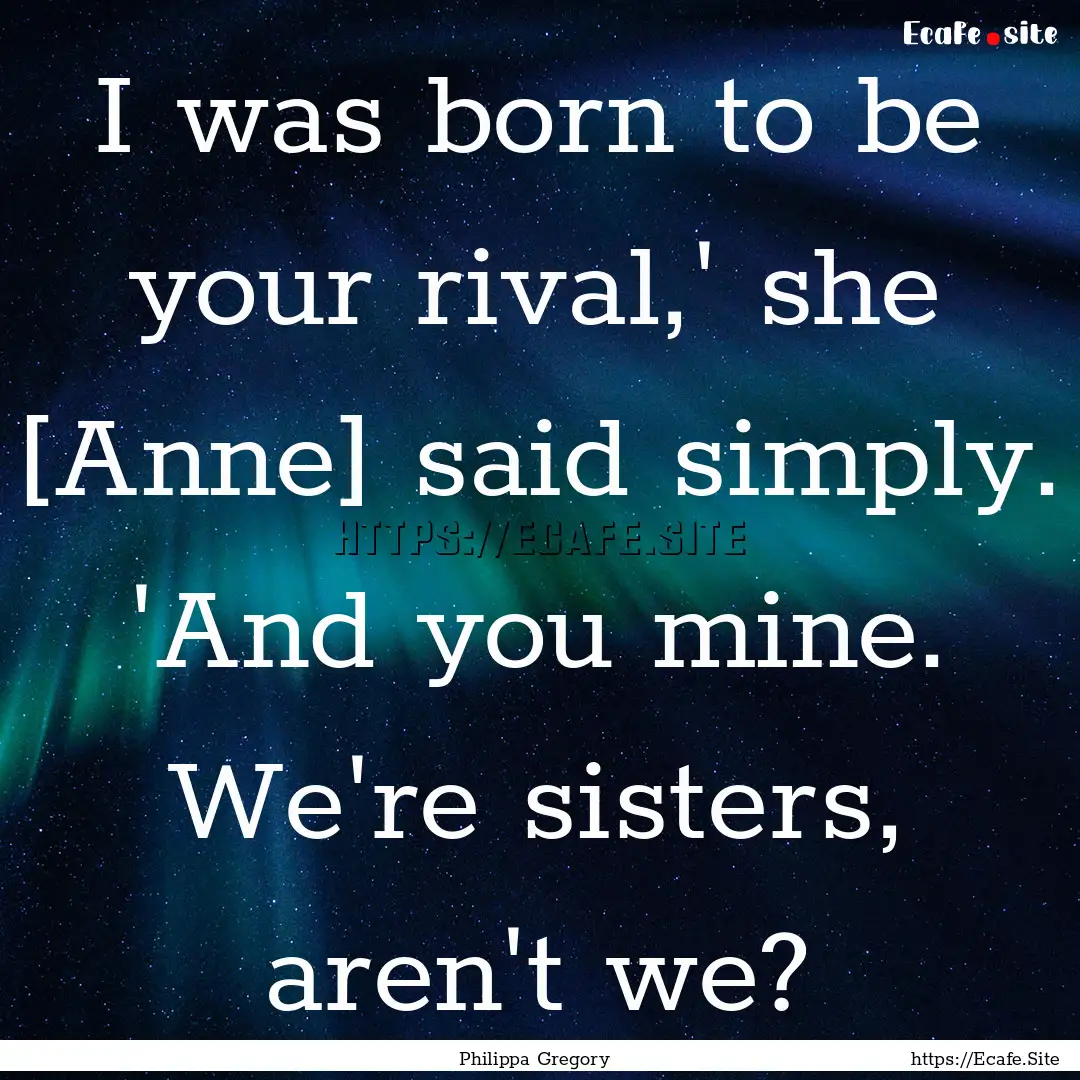 I was born to be your rival,' she [Anne].... : Quote by Philippa Gregory