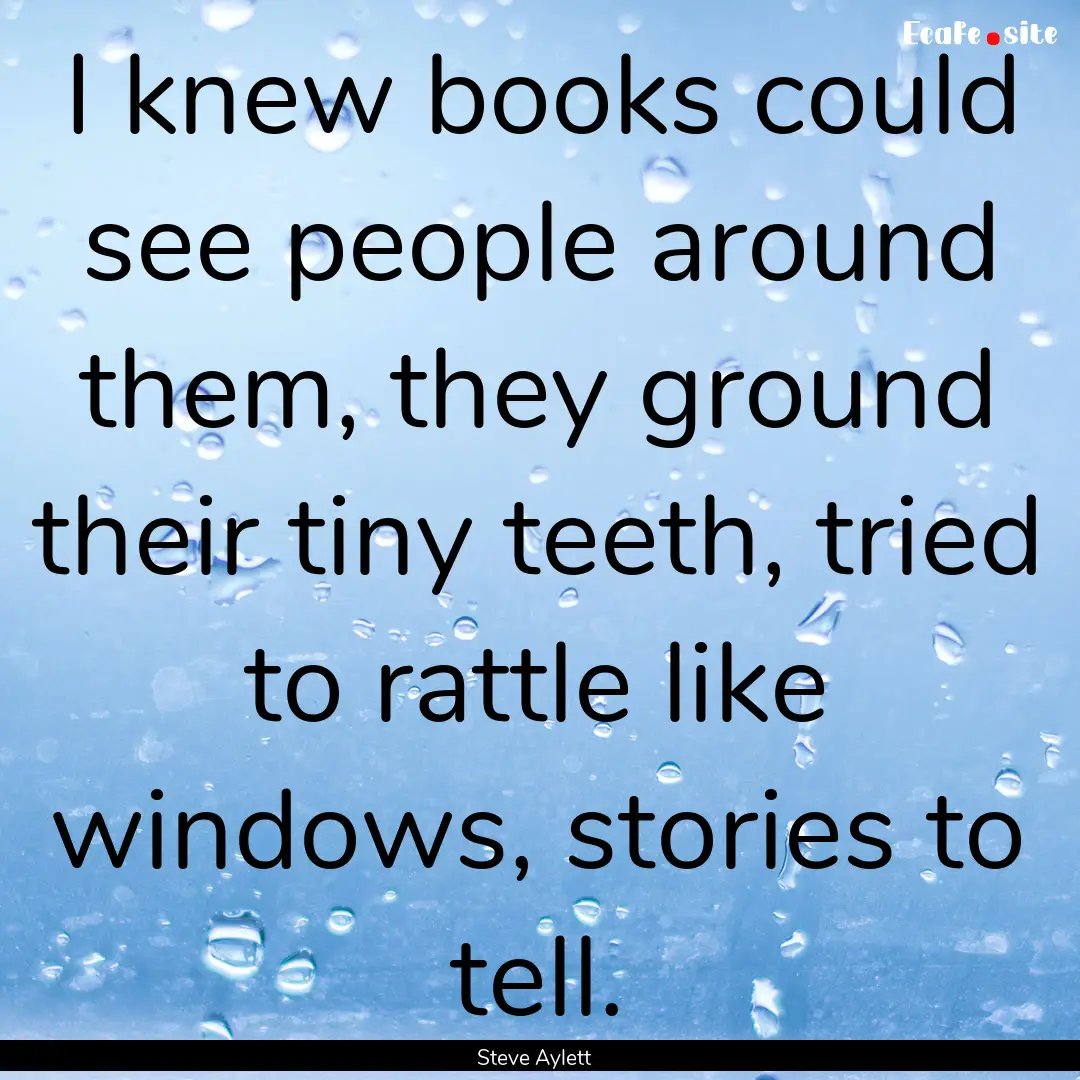 I knew books could see people around them,.... : Quote by Steve Aylett