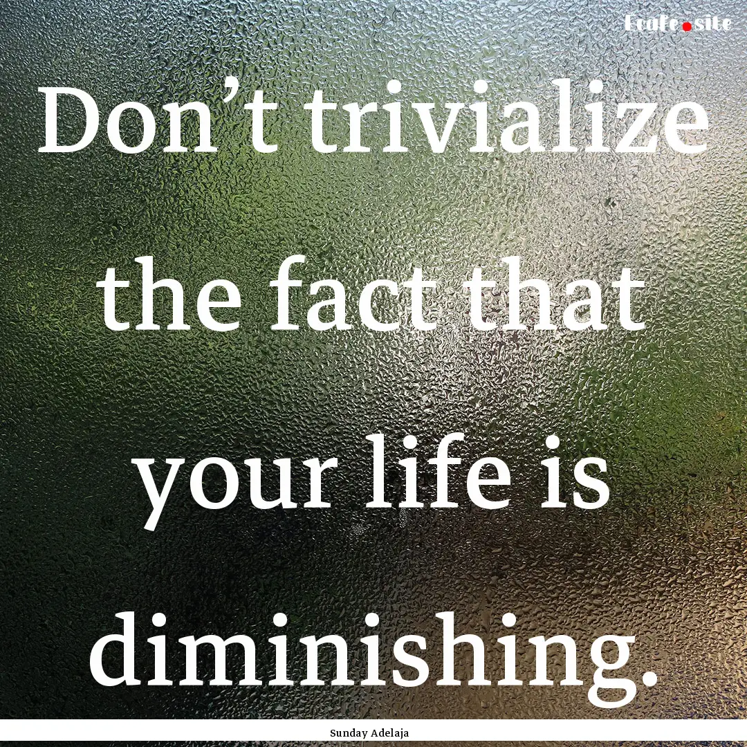 Don’t trivialize the fact that your life.... : Quote by Sunday Adelaja