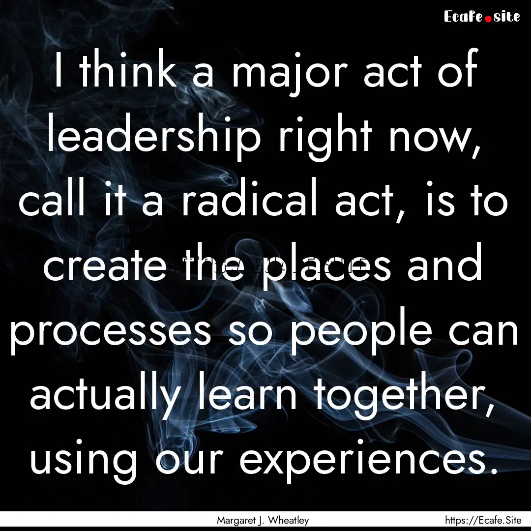 I think a major act of leadership right now,.... : Quote by Margaret J. Wheatley