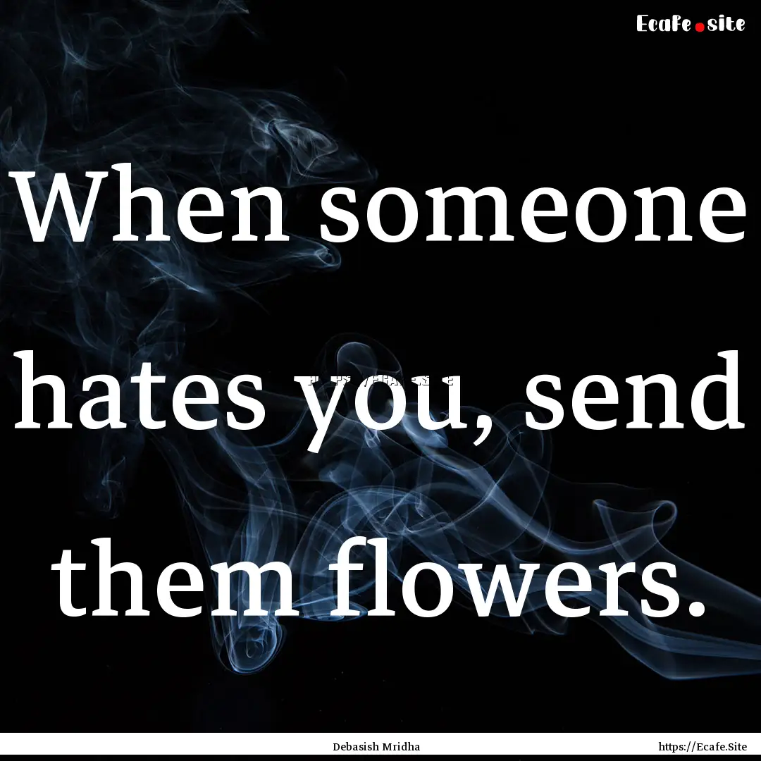 When someone hates you, send them flowers..... : Quote by Debasish Mridha