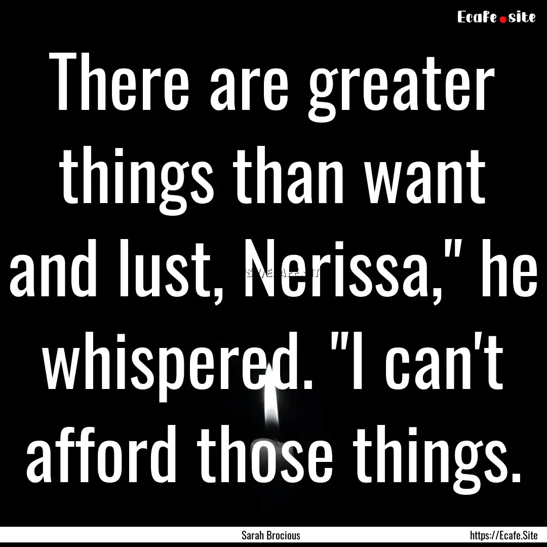 There are greater things than want and lust,.... : Quote by Sarah Brocious