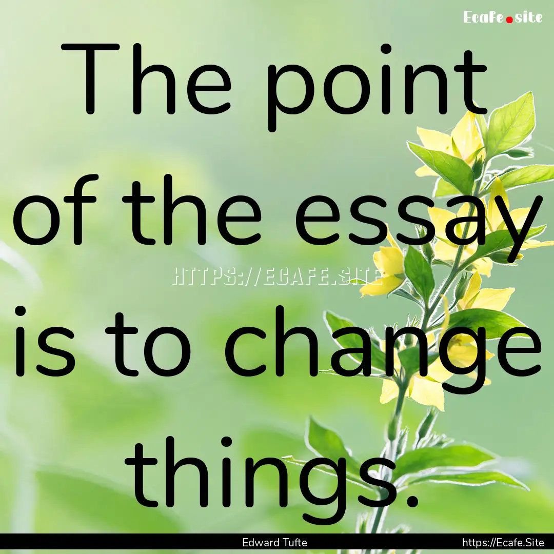 The point of the essay is to change things..... : Quote by Edward Tufte