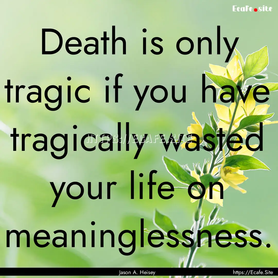 Death is only tragic if you have tragically.... : Quote by Jason A. Heisey