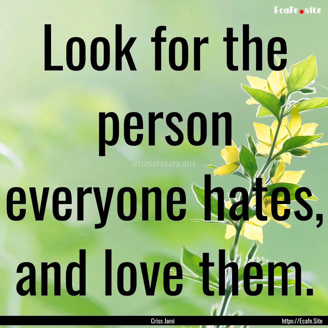 Look for the person everyone hates, and love.... : Quote by Criss Jami