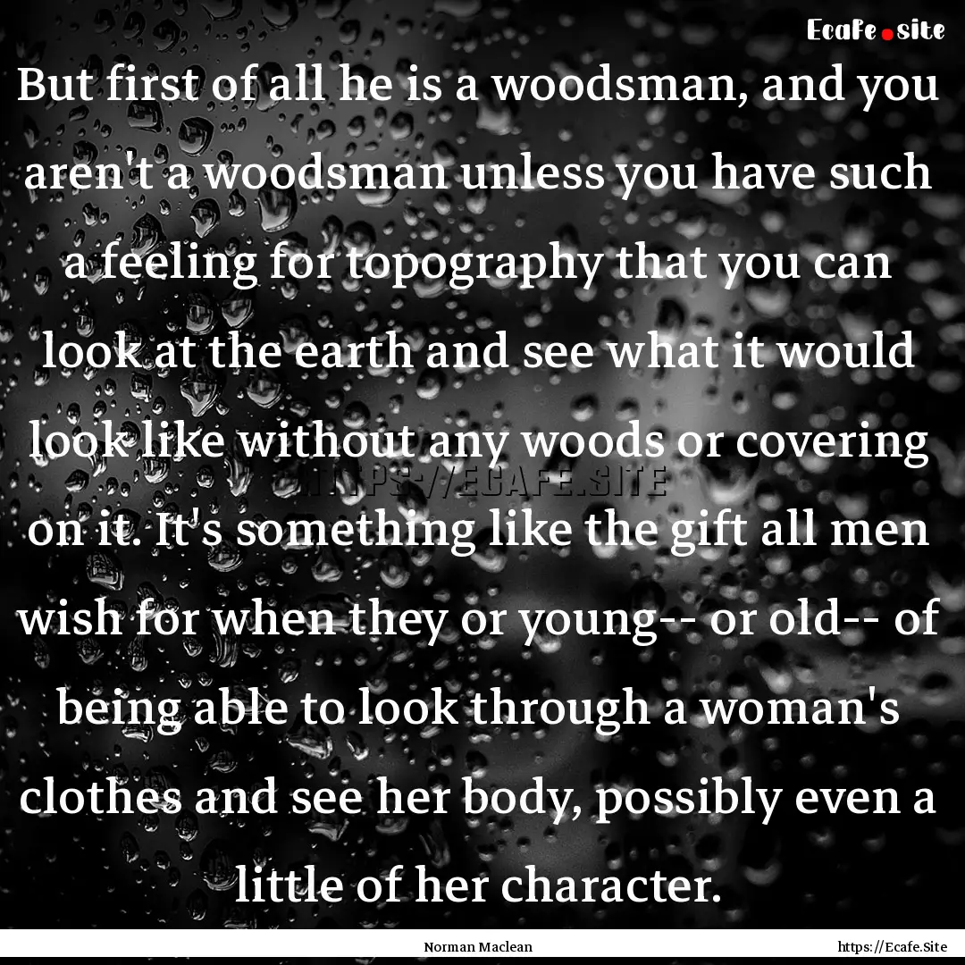 But first of all he is a woodsman, and you.... : Quote by Norman Maclean