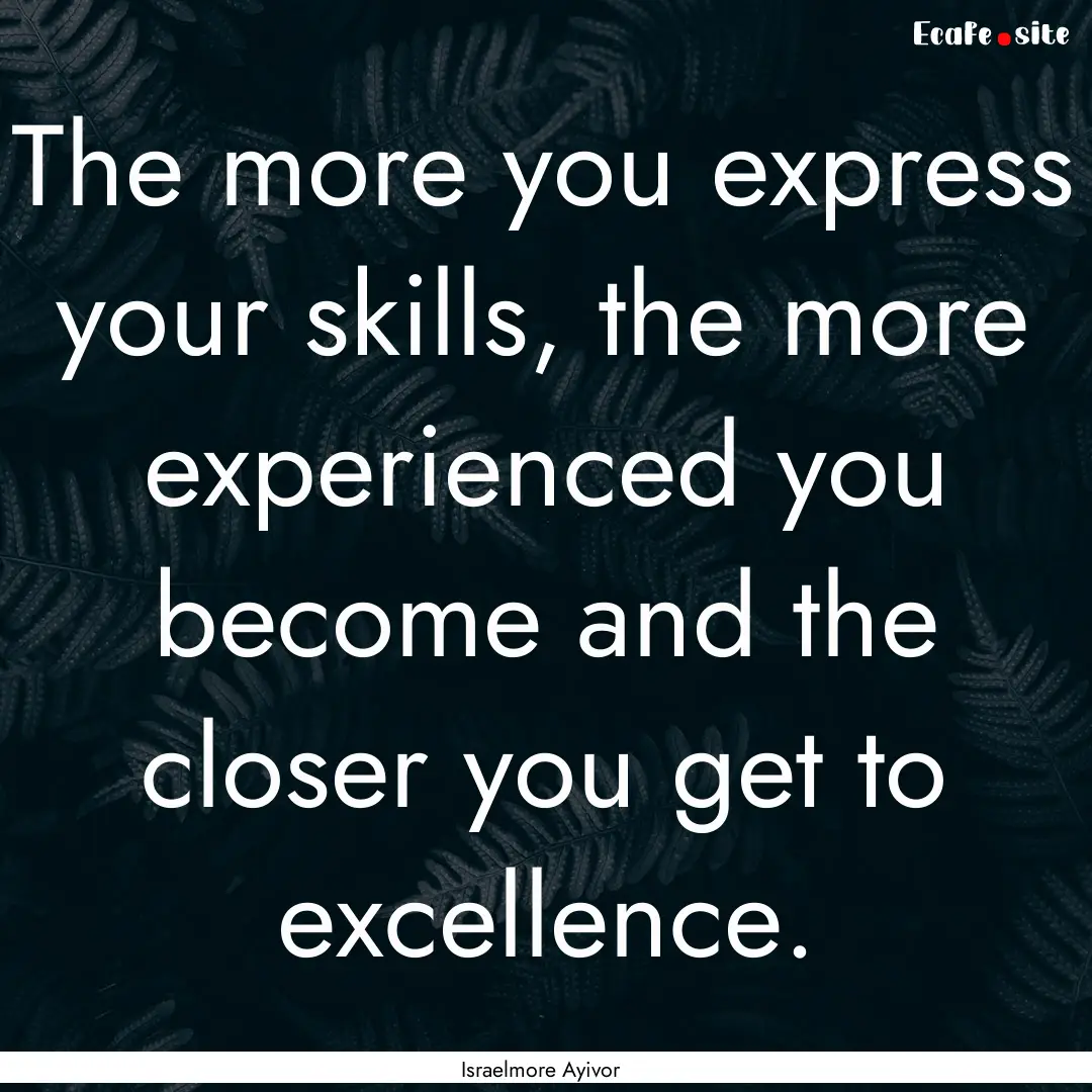 The more you express your skills, the more.... : Quote by Israelmore Ayivor