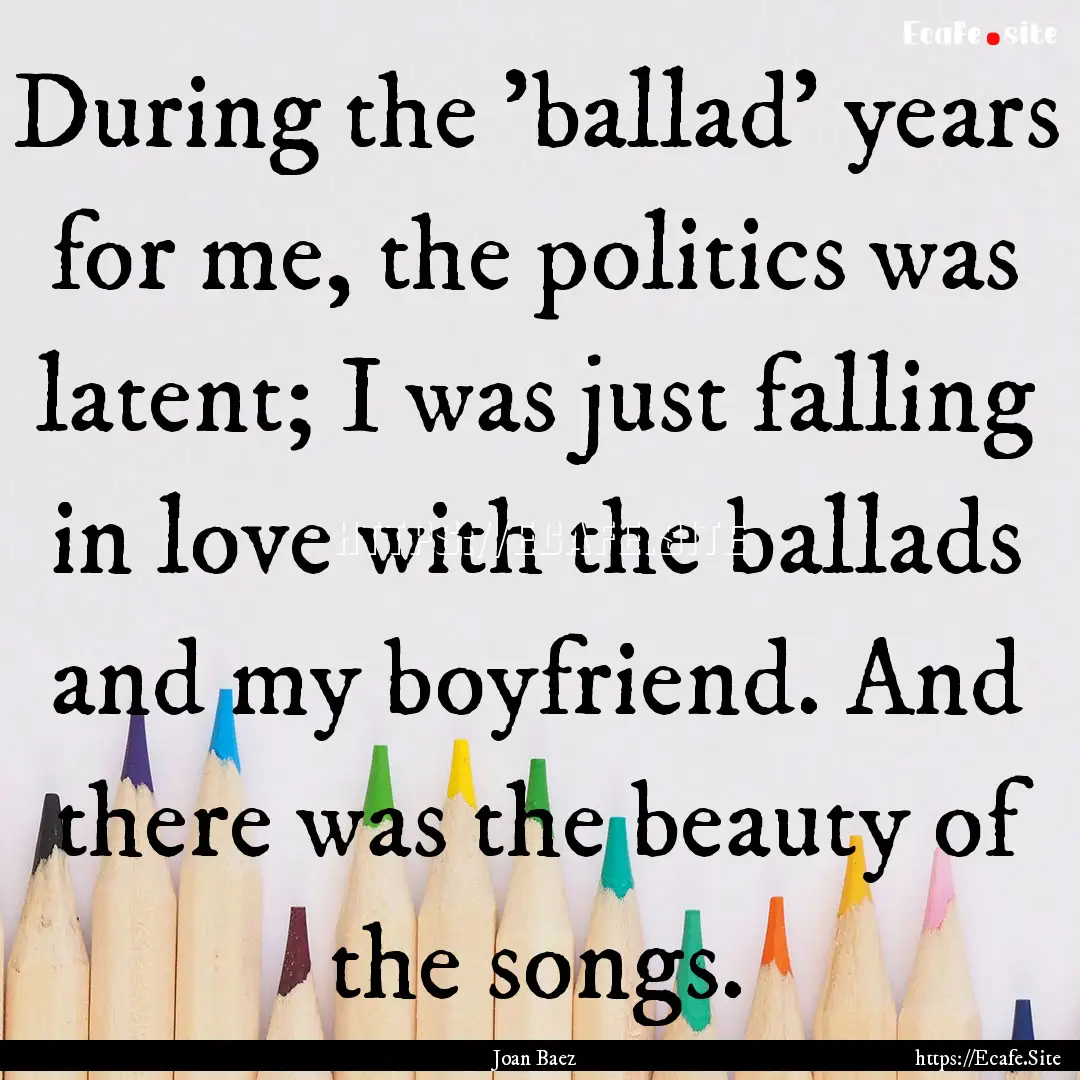 During the 'ballad' years for me, the politics.... : Quote by Joan Baez