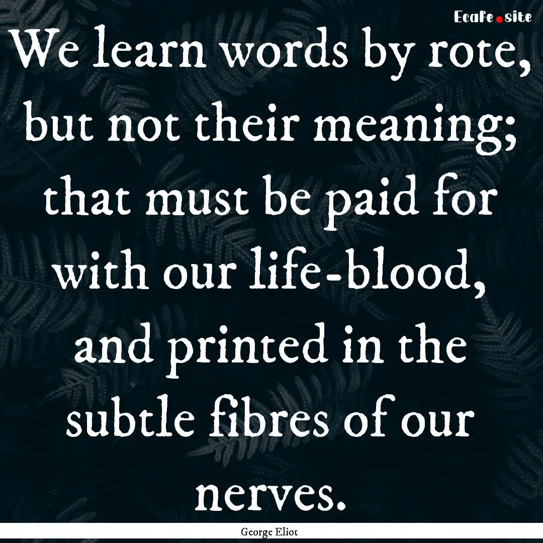 We learn words by rote, but not their meaning;.... : Quote by George Eliot