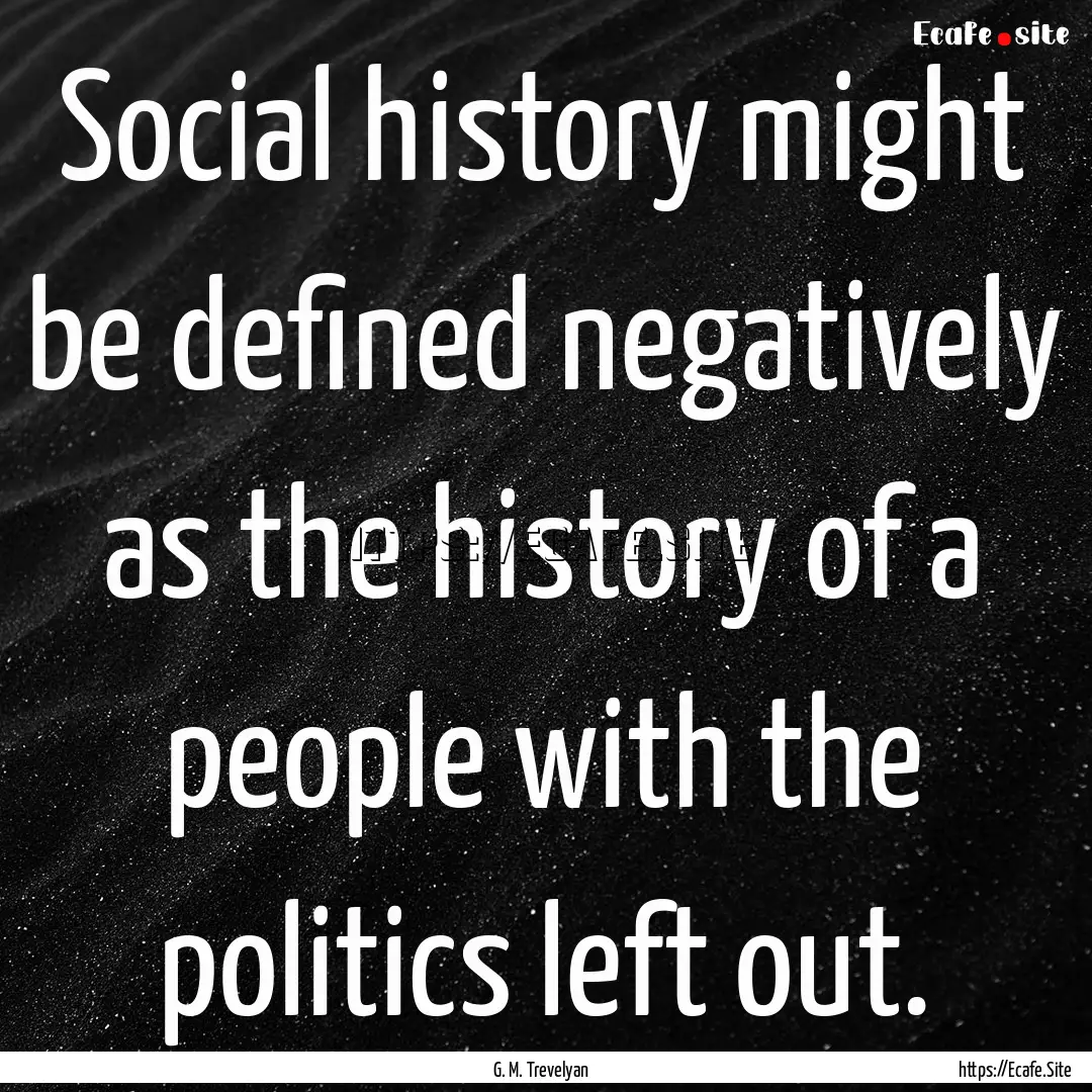 Social history might be defined negatively.... : Quote by G. M. Trevelyan