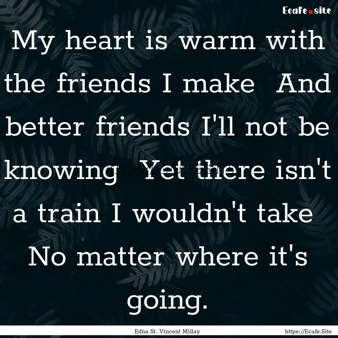 My heart is warm with the friends I make.... : Quote by Edna St. Vincent Millay