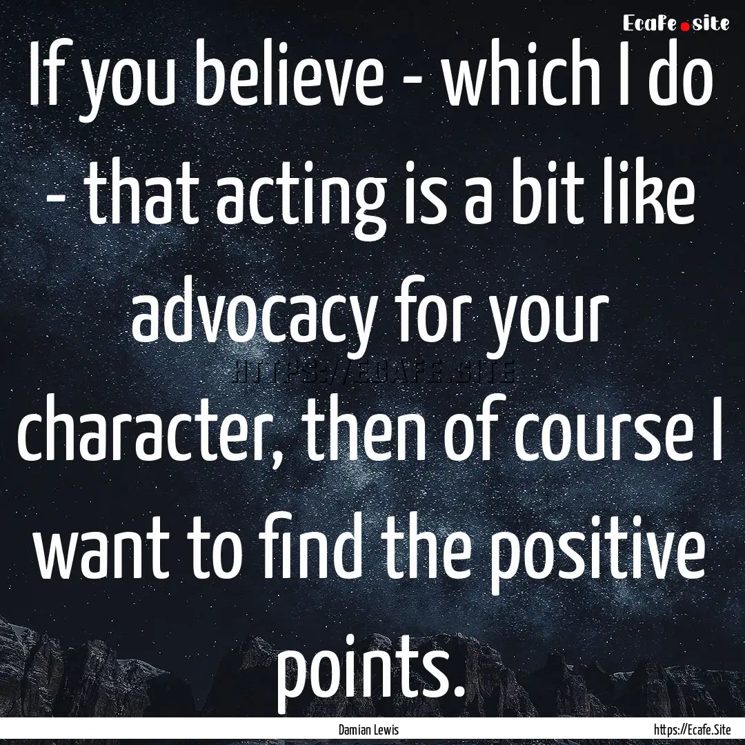 If you believe - which I do - that acting.... : Quote by Damian Lewis