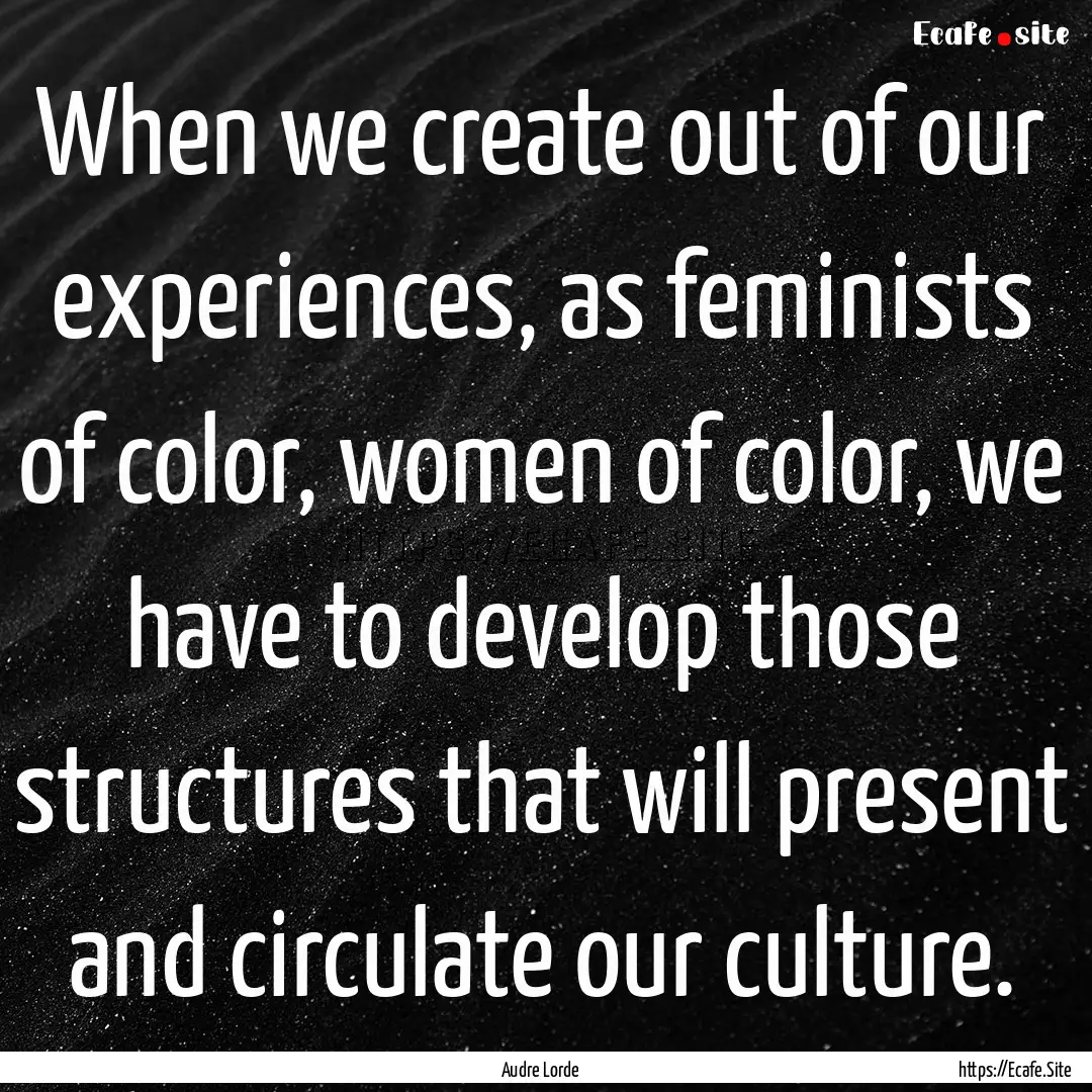 When we create out of our experiences, as.... : Quote by Audre Lorde