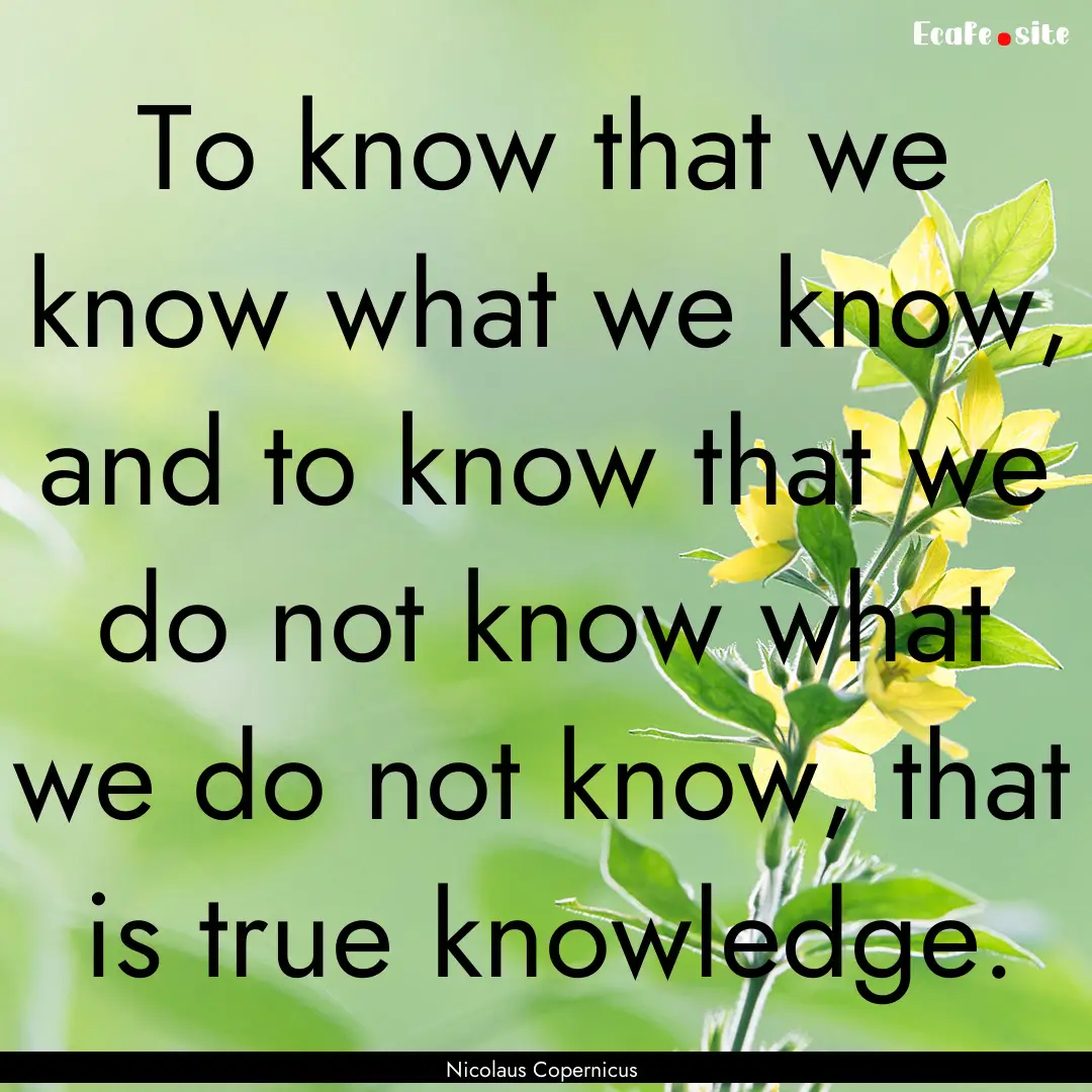 To know that we know what we know, and to.... : Quote by Nicolaus Copernicus