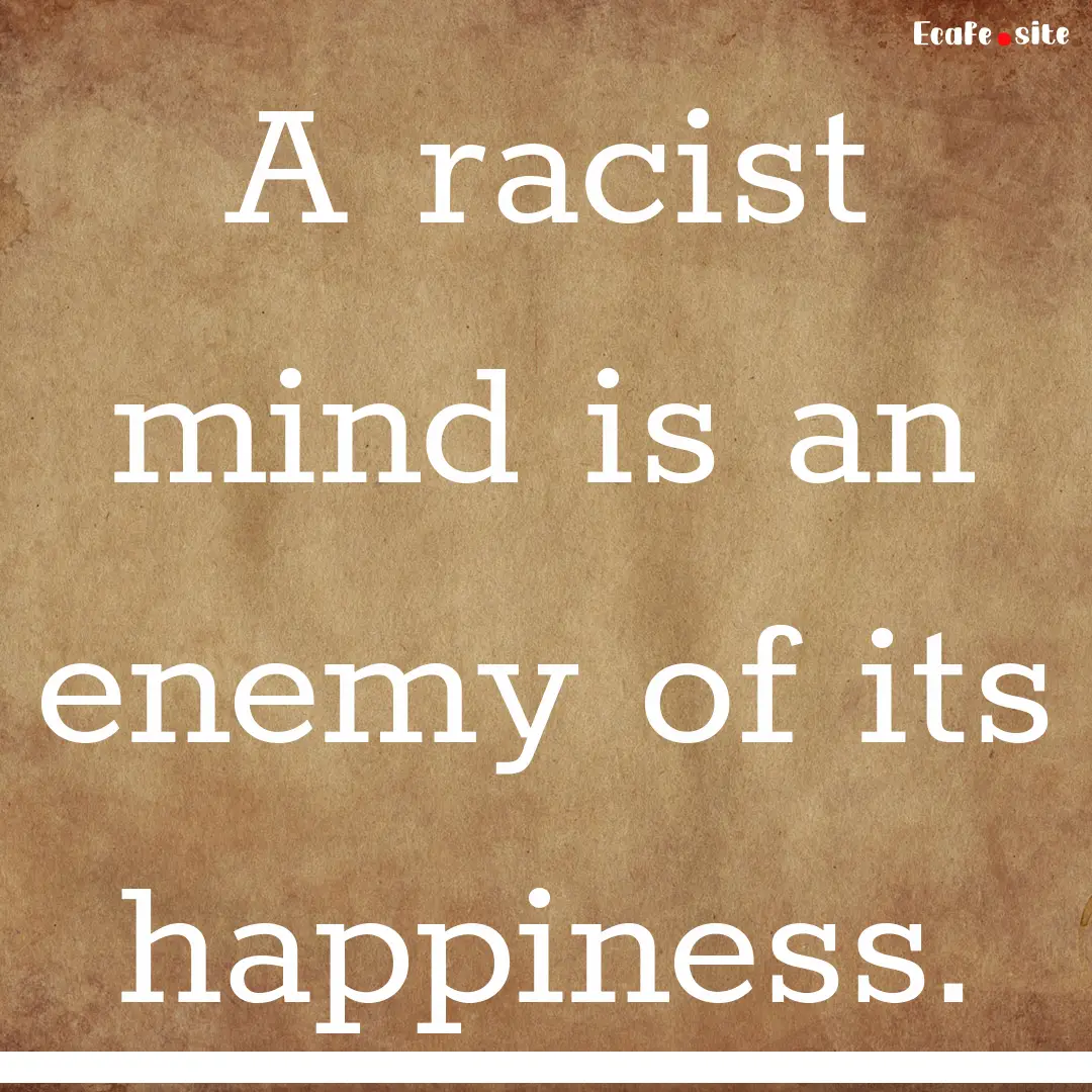 A racist mind is an enemy of its happiness..... : Quote by 