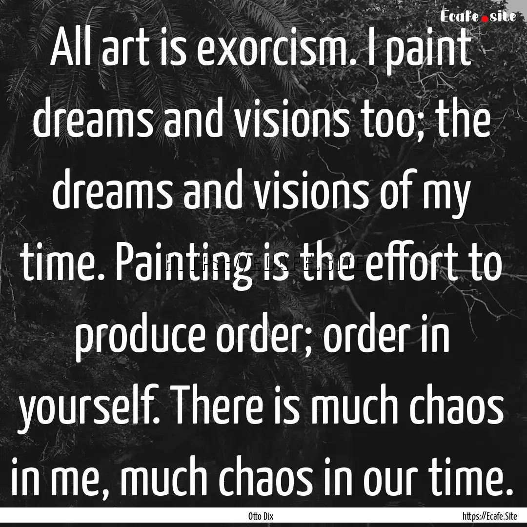 All art is exorcism. I paint dreams and visions.... : Quote by Otto Dix