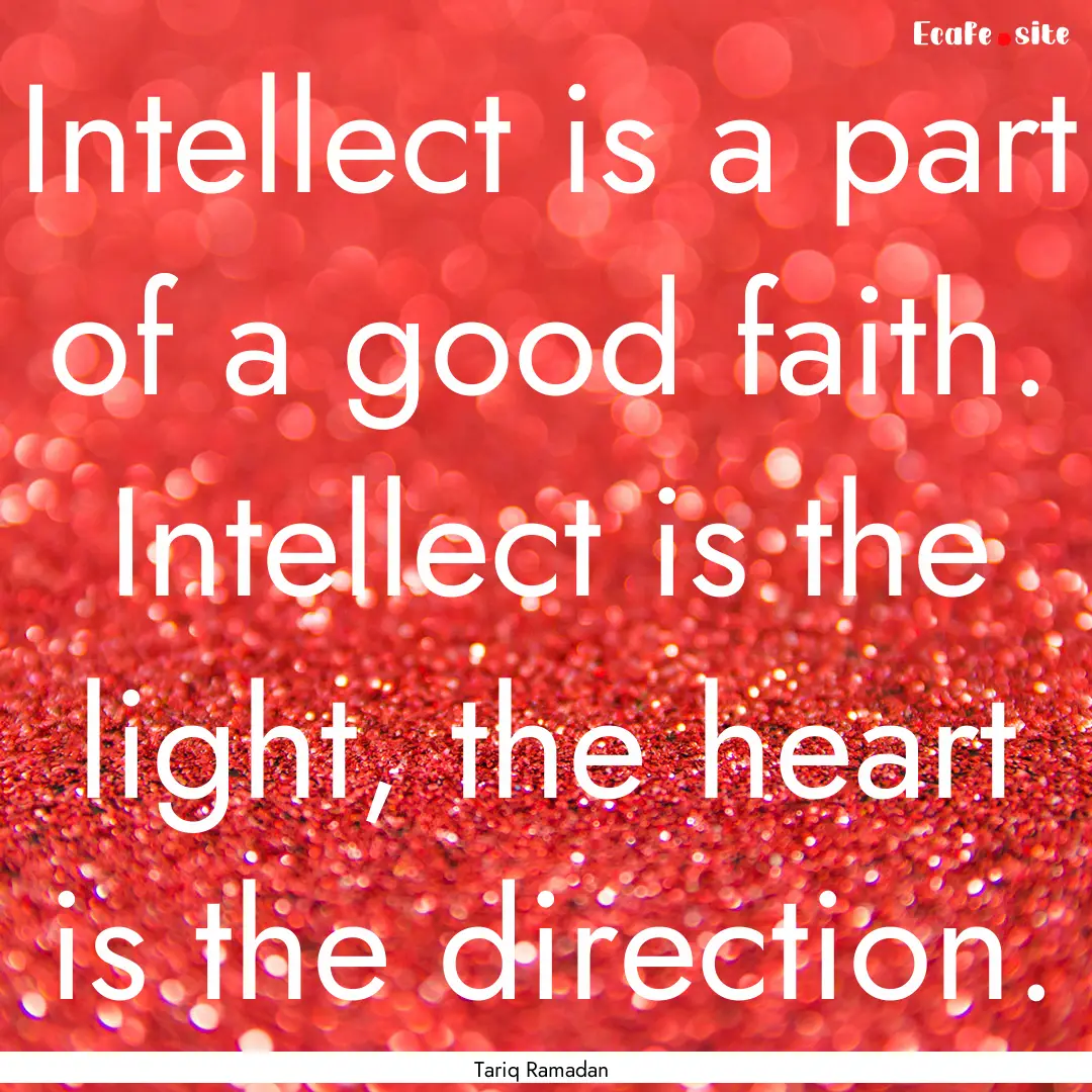 Intellect is a part of a good faith. Intellect.... : Quote by Tariq Ramadan