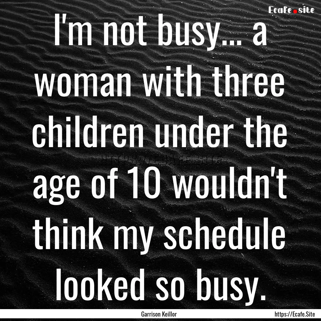 I'm not busy... a woman with three children.... : Quote by Garrison Keillor