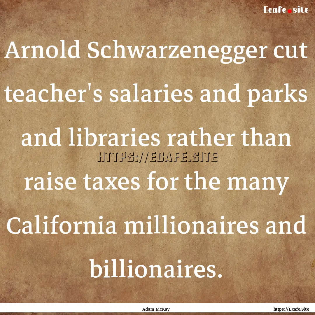 Arnold Schwarzenegger cut teacher's salaries.... : Quote by Adam McKay