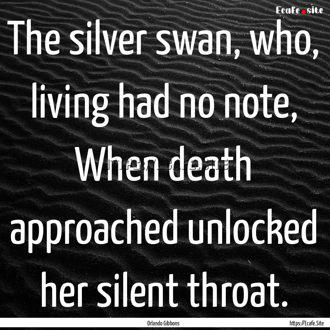 The silver swan, who, living had no note,.... : Quote by Orlando Gibbons