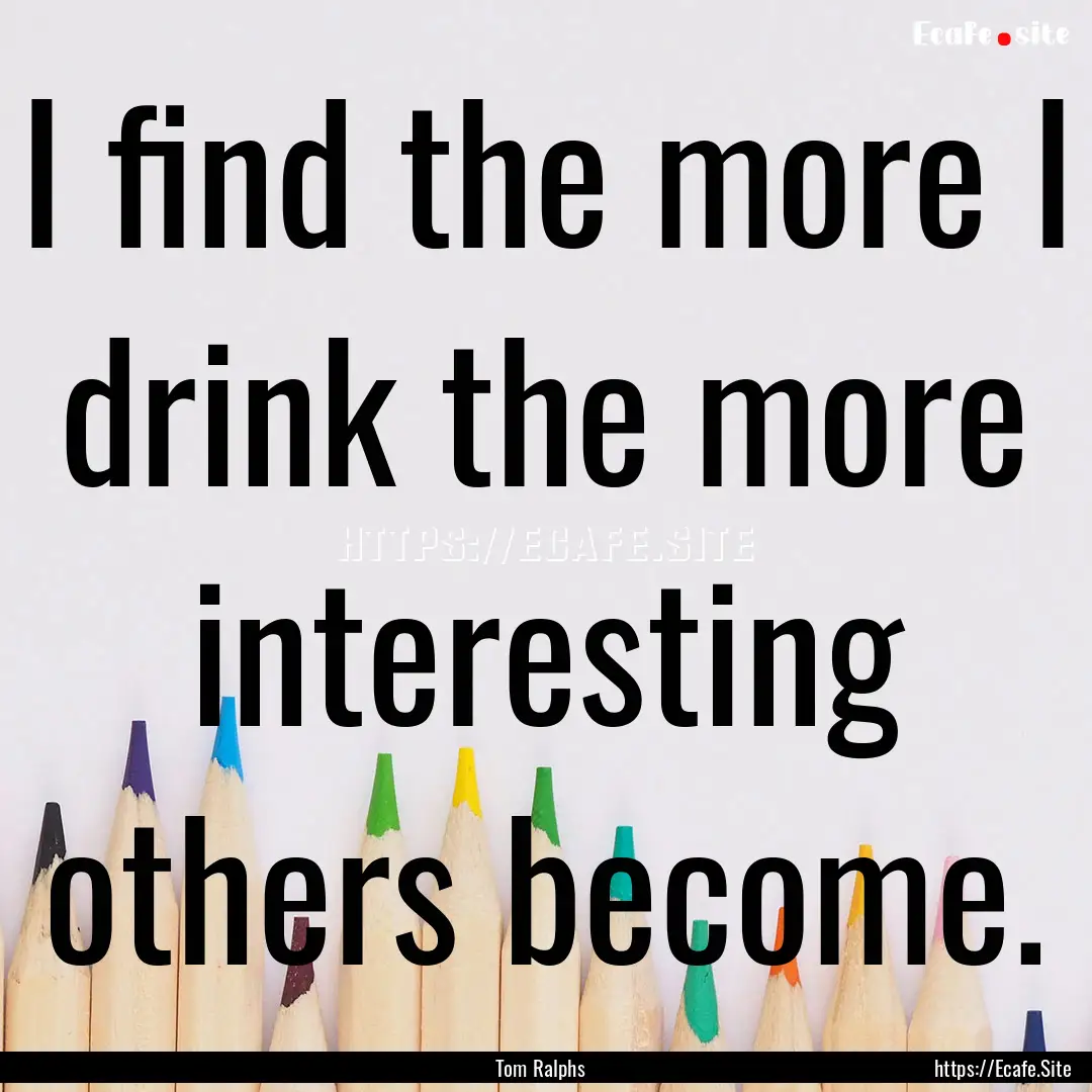 I find the more I drink the more interesting.... : Quote by Tom Ralphs