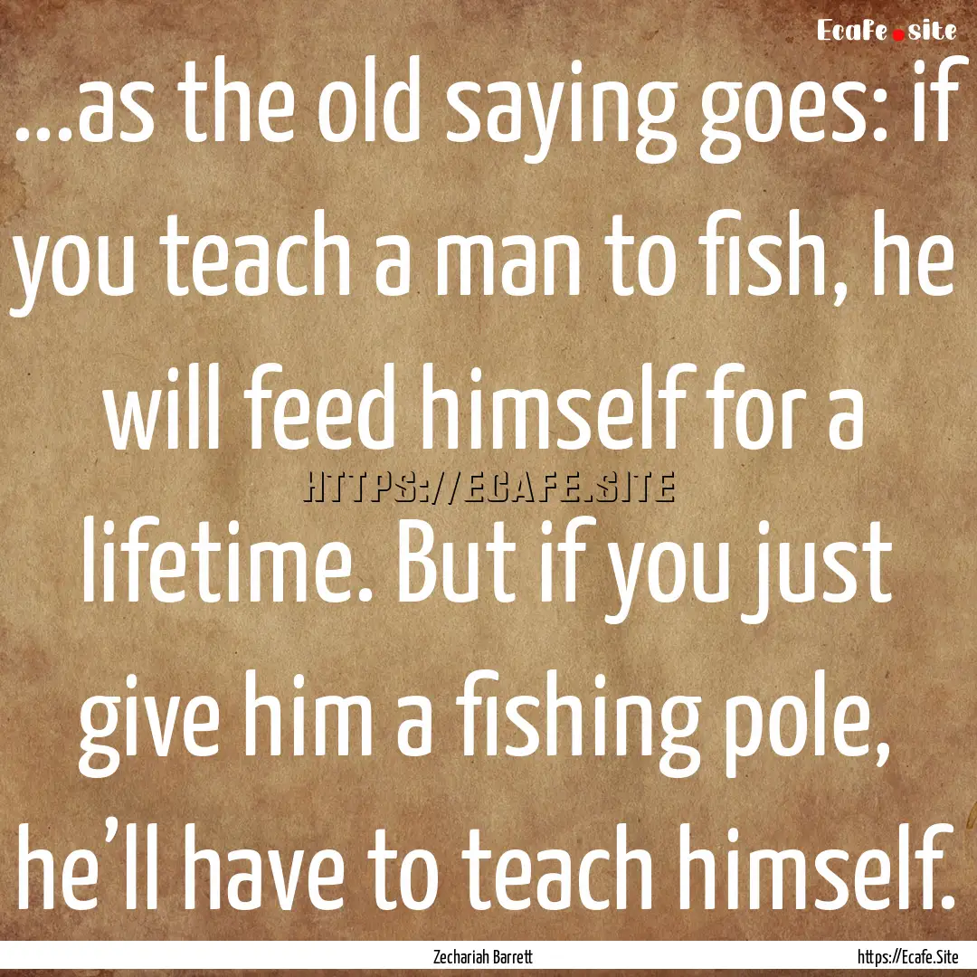 ...as the old saying goes: if you teach a.... : Quote by Zechariah Barrett