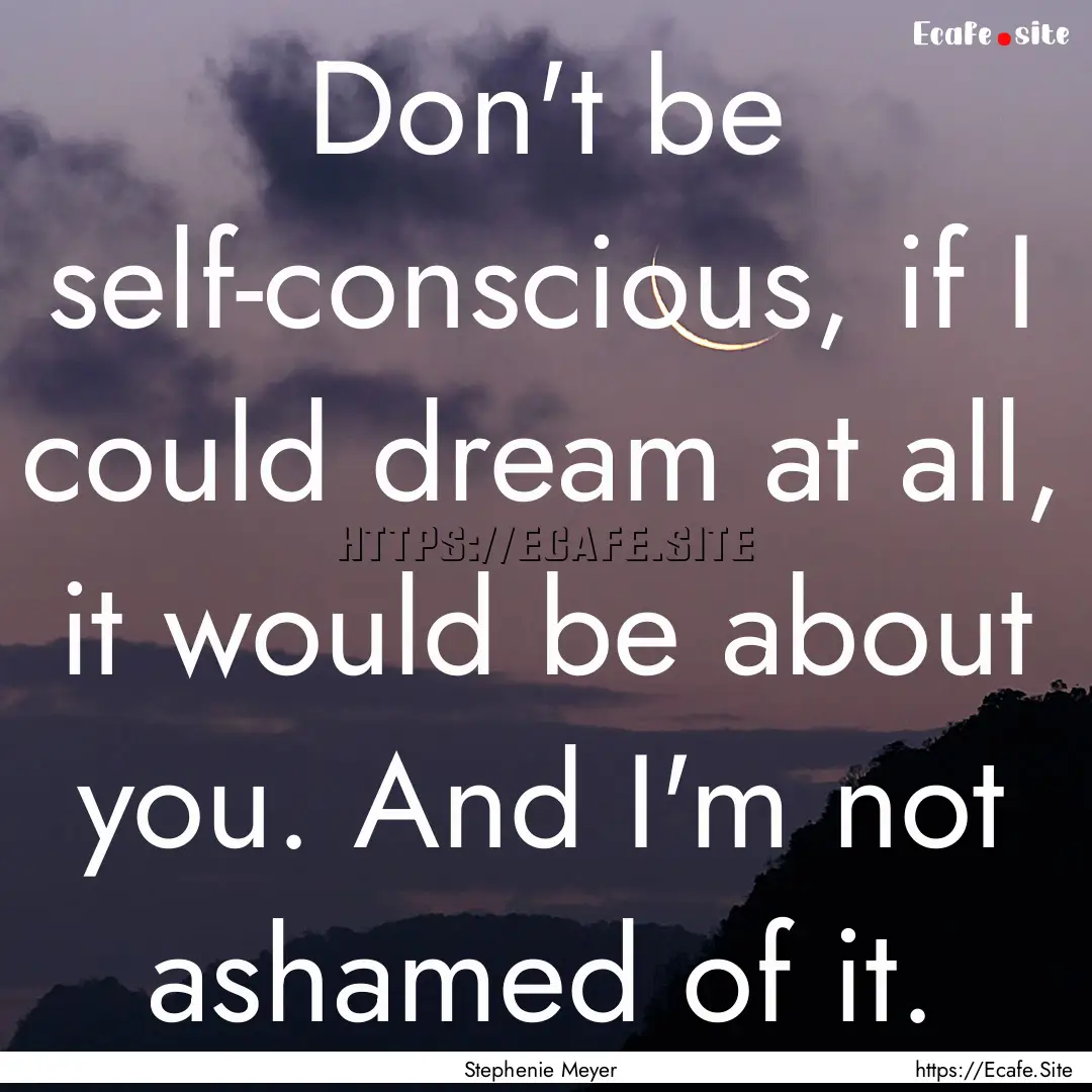 Don't be self-conscious, if I could dream.... : Quote by Stephenie Meyer