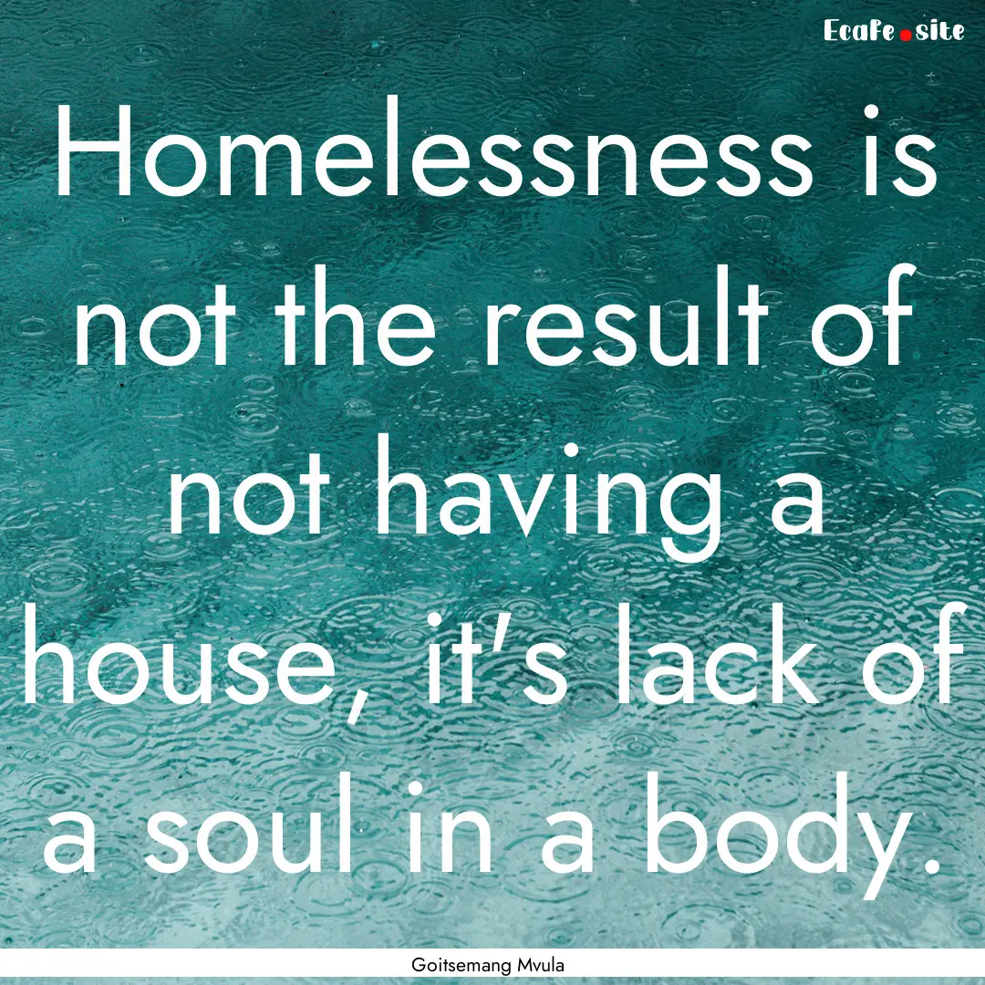 Homelessness is not the result of not having.... : Quote by Goitsemang Mvula