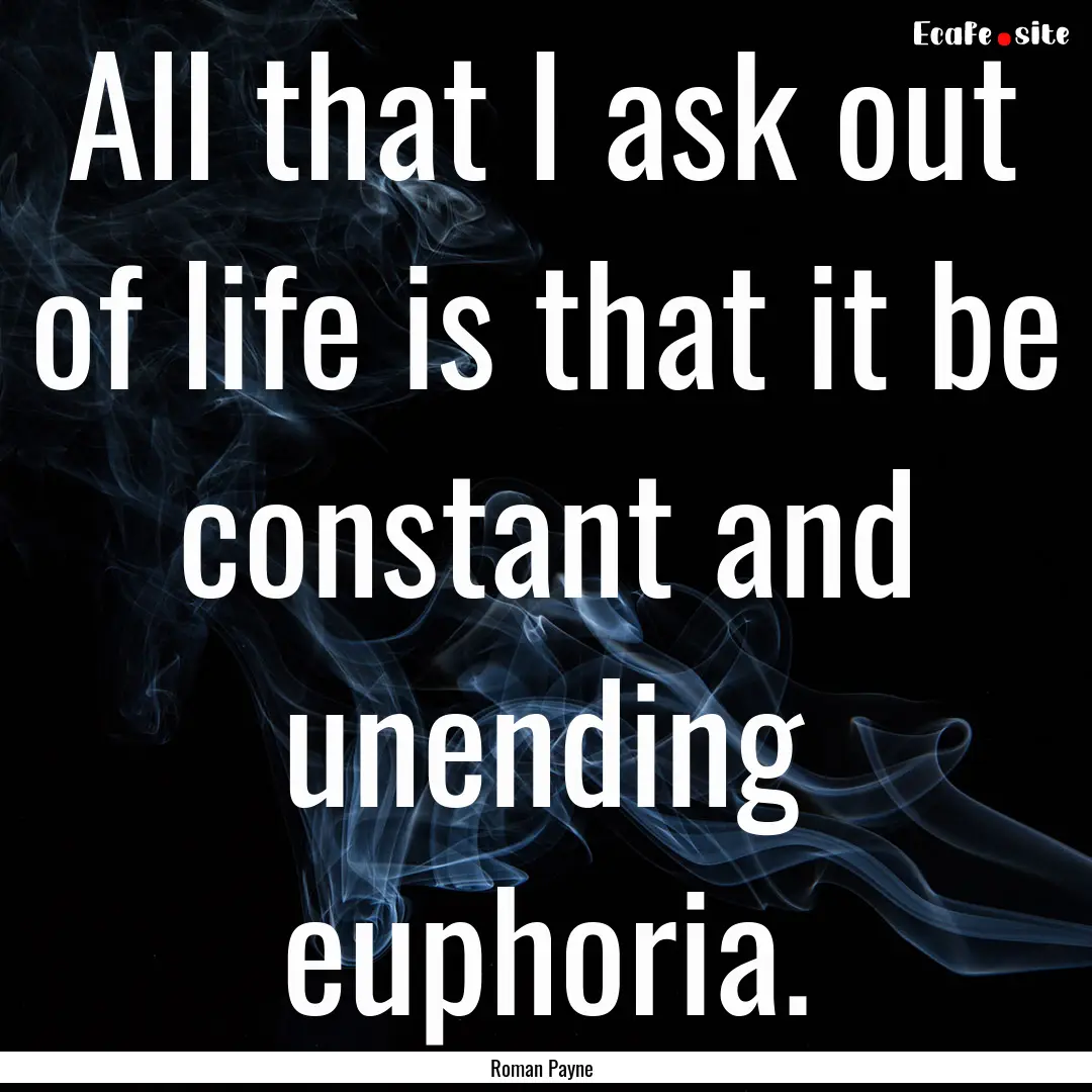 All that I ask out of life is that it be.... : Quote by Roman Payne